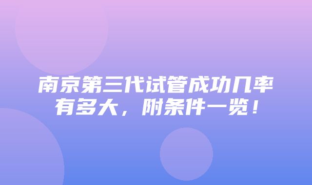 南京第三代试管成功几率有多大，附条件一览！