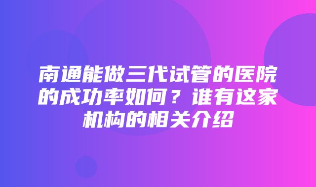 南通能做三代试管的医院的成功率如何？谁有这家机构的相关介绍