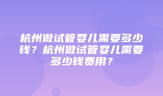 杭州做试管婴儿需要多少钱？杭州做试管婴儿需要多少钱费用？