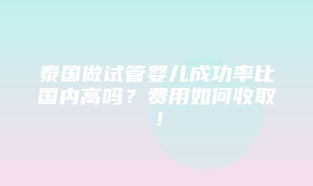 泰国做试管婴儿成功率比国内高吗？费用如何收取！