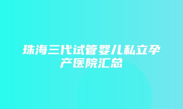 珠海三代试管婴儿私立孕产医院汇总