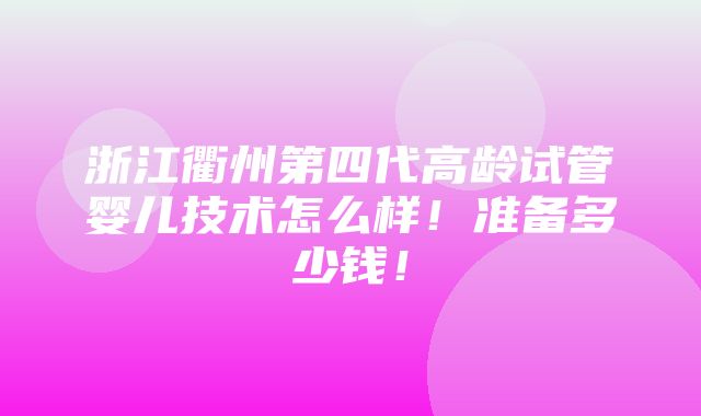 浙江衢州第四代高龄试管婴儿技术怎么样！准备多少钱！