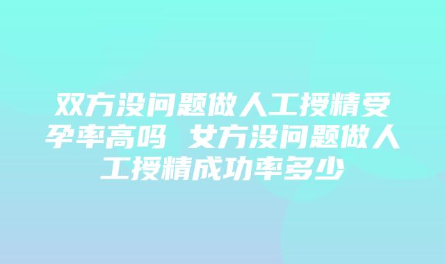 双方没问题做人工授精受孕率高吗 女方没问题做人工授精成功率多少