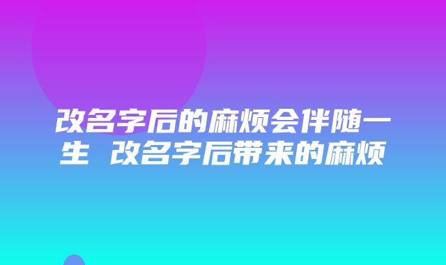 改名字后的麻烦会伴随一生 改名字后带来的麻烦