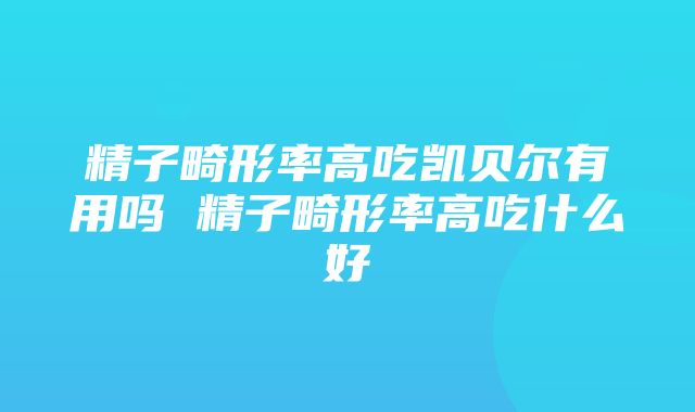 精子畸形率高吃凯贝尔有用吗 精子畸形率高吃什么好