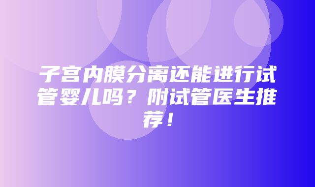 子宫内膜分离还能进行试管婴儿吗？附试管医生推荐！