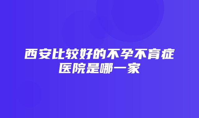 西安比较好的不孕不育症医院是哪一家