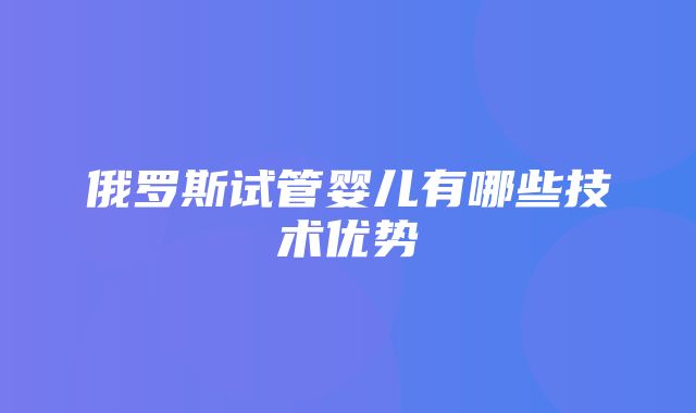 俄罗斯试管婴儿有哪些技术优势