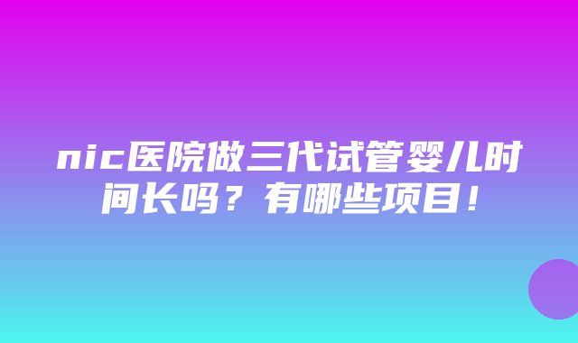 nic医院做三代试管婴儿时间长吗？有哪些项目！