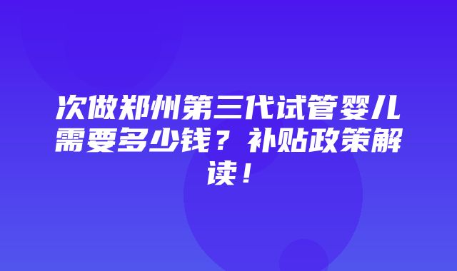 次做郑州第三代试管婴儿需要多少钱？补贴政策解读！