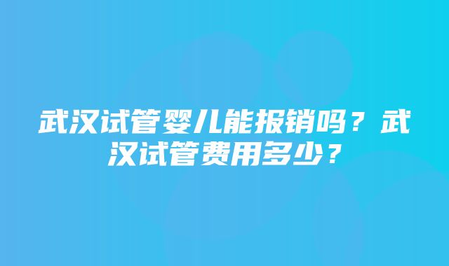 武汉试管婴儿能报销吗？武汉试管费用多少？