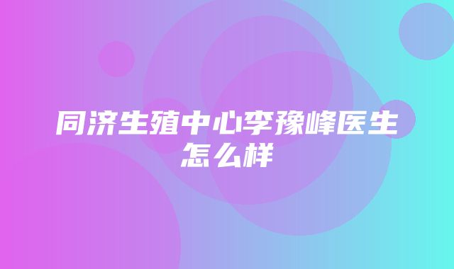 同济生殖中心李豫峰医生怎么样