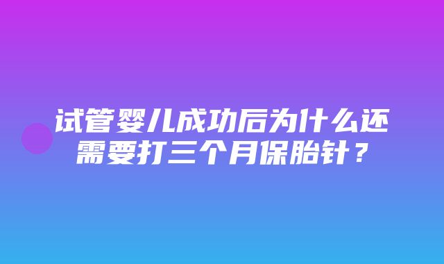 试管婴儿成功后为什么还需要打三个月保胎针？