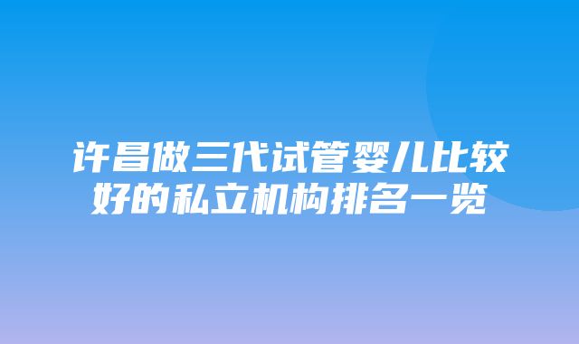 许昌做三代试管婴儿比较好的私立机构排名一览