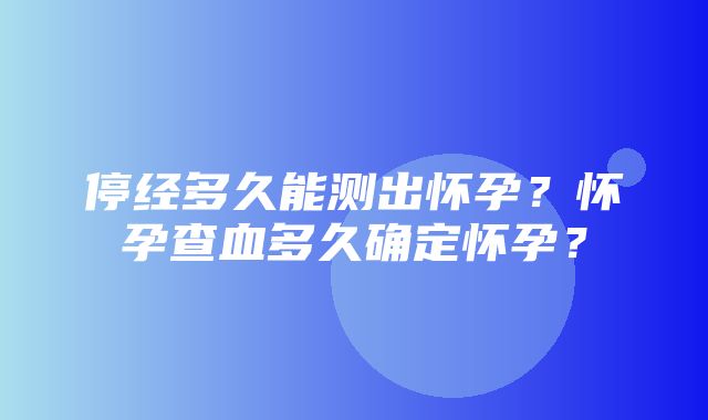 停经多久能测出怀孕？怀孕查血多久确定怀孕？