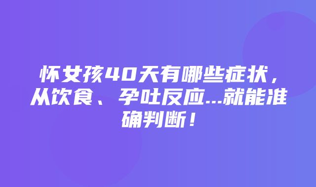 怀女孩40天有哪些症状，从饮食、孕吐反应...就能准确判断！