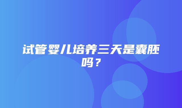 试管婴儿培养三天是囊胚吗？