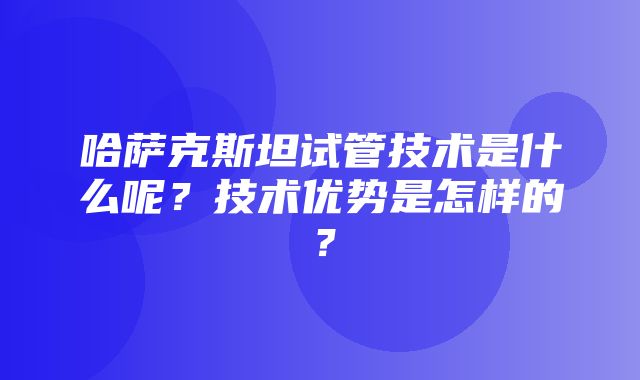 哈萨克斯坦试管技术是什么呢？技术优势是怎样的？