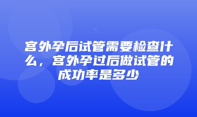 宫外孕后试管需要检查什么，宫外孕过后做试管的成功率是多少