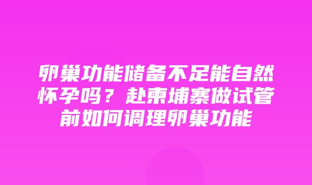 卵巢功能储备不足能自然怀孕吗？赴柬埔寨做试管前如何调理卵巢功能