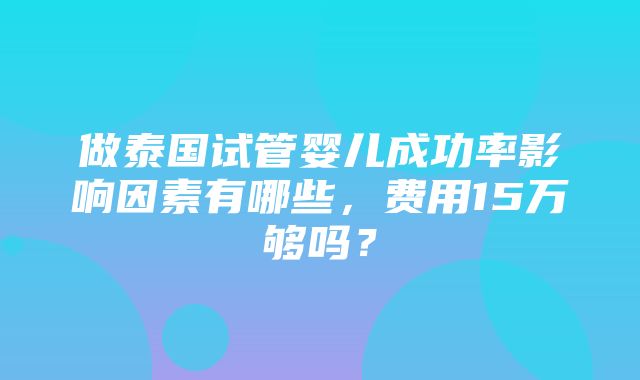 做泰国试管婴儿成功率影响因素有哪些，费用15万够吗？