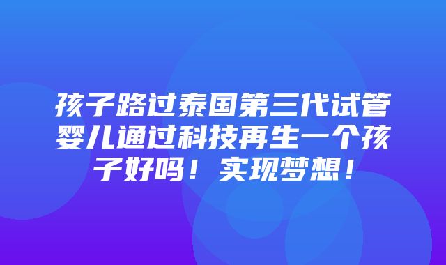 孩子路过泰国第三代试管婴儿通过科技再生一个孩子好吗！实现梦想！