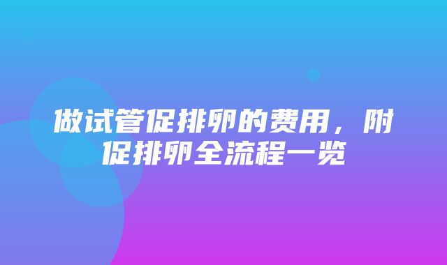 做试管促排卵的费用，附促排卵全流程一览