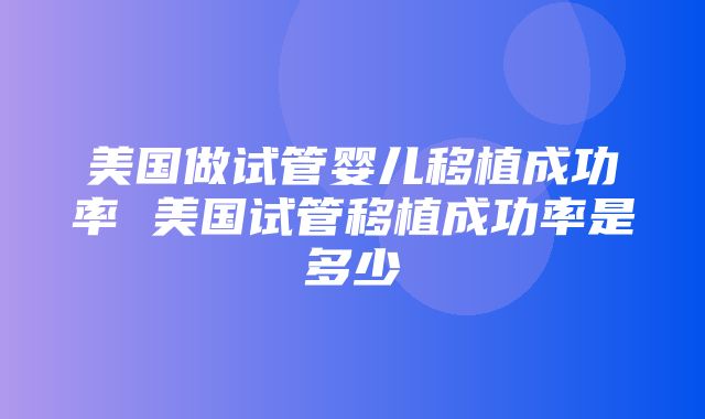 美国做试管婴儿移植成功率 美国试管移植成功率是多少