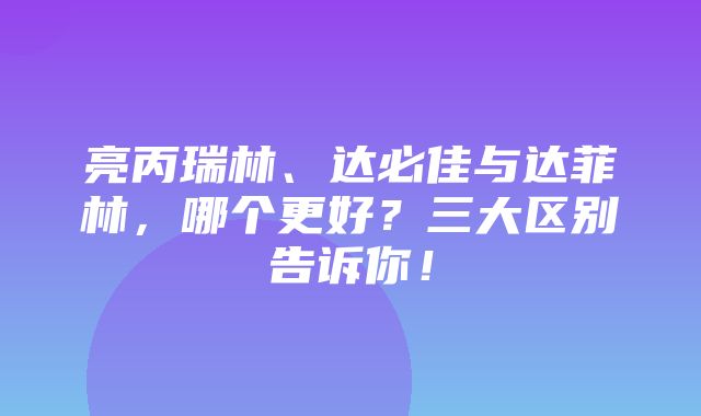 亮丙瑞林、达必佳与达菲林，哪个更好？三大区别告诉你！