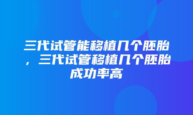 三代试管能移植几个胚胎，三代试管移植几个胚胎成功率高