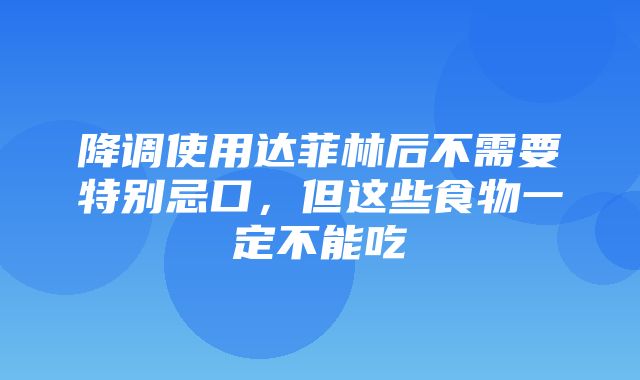 降调使用达菲林后不需要特别忌口，但这些食物一定不能吃