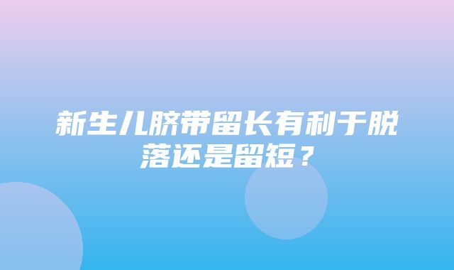 新生儿脐带留长有利于脱落还是留短？