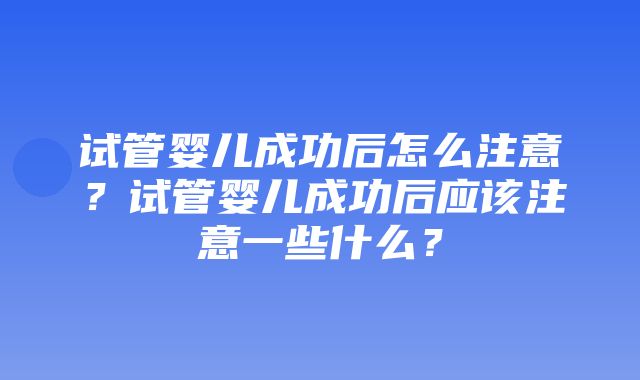 试管婴儿成功后怎么注意？试管婴儿成功后应该注意一些什么？