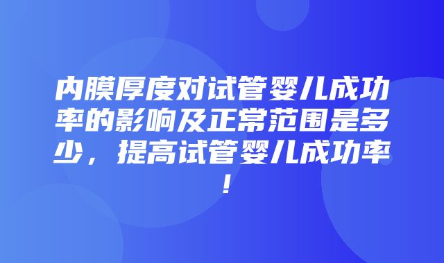 内膜厚度对试管婴儿成功率的影响及正常范围是多少，提高试管婴儿成功率！