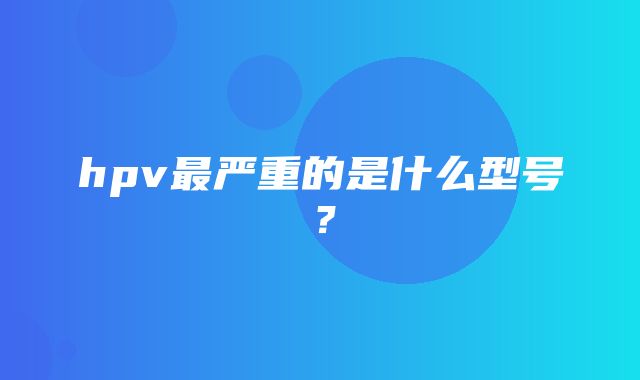 hpv最严重的是什么型号？