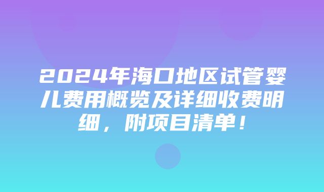 2024年海口地区试管婴儿费用概览及详细收费明细，附项目清单！