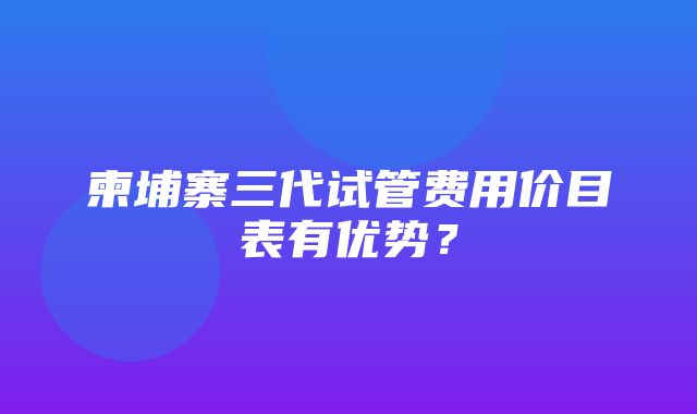 柬埔寨三代试管费用价目表有优势？