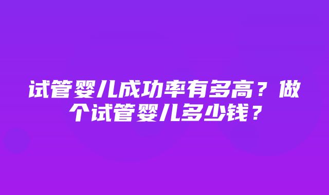 试管婴儿成功率有多高？做个试管婴儿多少钱？