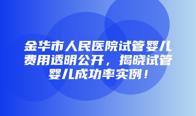 金华市人民医院试管婴儿费用透明公开，揭晓试管婴儿成功率实例！