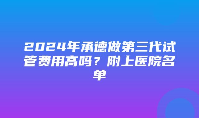 2024年承德做第三代试管费用高吗？附上医院名单