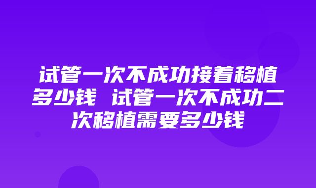 试管一次不成功接着移植多少钱 试管一次不成功二次移植需要多少钱