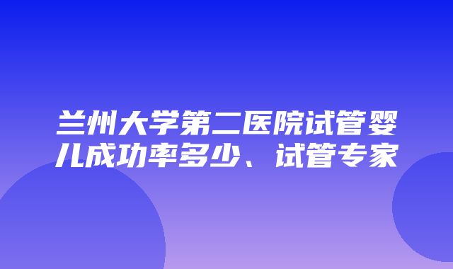 兰州大学第二医院试管婴儿成功率多少、试管专家