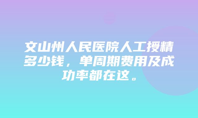 文山州人民医院人工授精多少钱，单周期费用及成功率都在这。