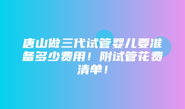 唐山做三代试管婴儿要准备多少费用！附试管花费清单！