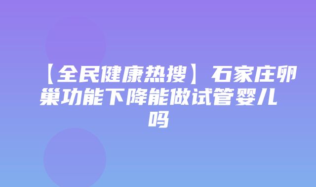 【全民健康热搜】石家庄卵巢功能下降能做试管婴儿吗