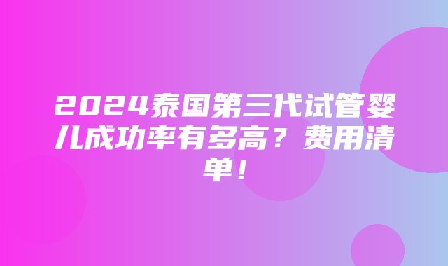 2024泰国第三代试管婴儿成功率有多高？费用清单！