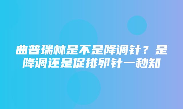 曲普瑞林是不是降调针？是降调还是促排卵针一秒知