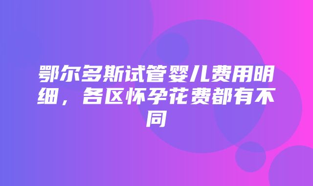 鄂尔多斯试管婴儿费用明细，各区怀孕花费都有不同