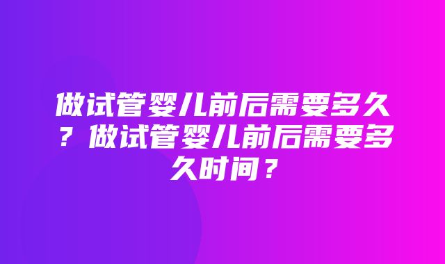 做试管婴儿前后需要多久？做试管婴儿前后需要多久时间？