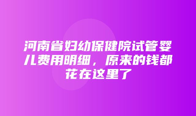 河南省妇幼保健院试管婴儿费用明细，原来的钱都花在这里了